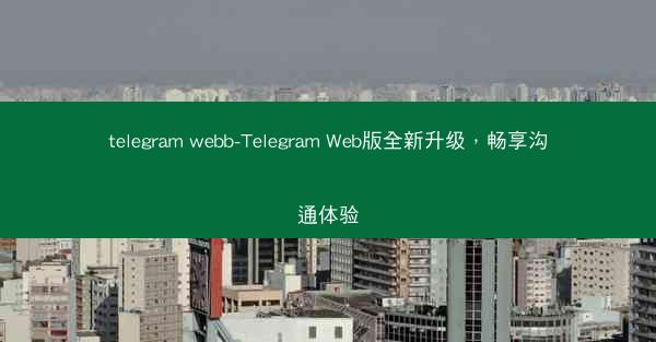 telegram webb-Telegram Web版全新升级，畅享沟通体验