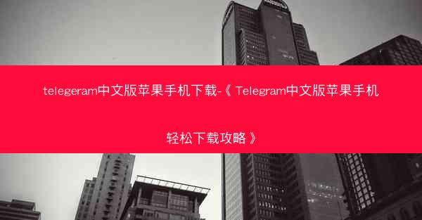 telegeram中文版苹果手机下载-《Telegram中文版苹果手机轻松下载攻略》