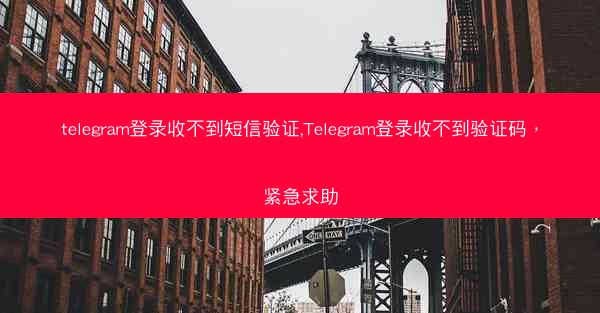 telegram登录收不到短信验证,Telegram登录收不到验证码，紧急求助