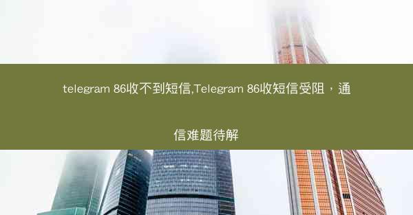 telegram 86收不到短信,Telegram 86收短信受阻，通信难题待解