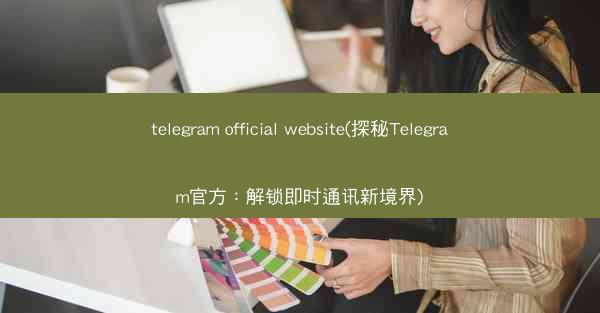 telegram official website(探秘Telegram官方：解锁即时通讯新境界)