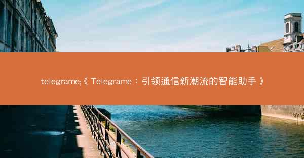 telegrame;《Telegrame：引领通信新潮流的智能助手》