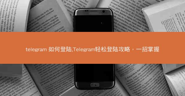 telegram 如何登陆,Telegram轻松登陆攻略，一招掌握