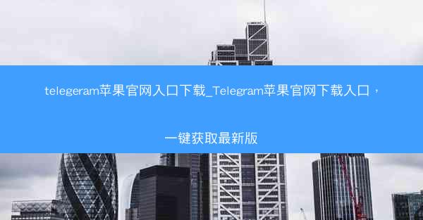 telegeram苹果官网入口下载_Telegram苹果官网下载入口，一键获取最新版