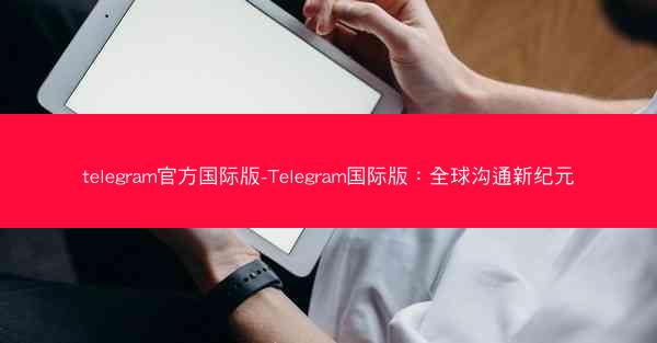 telegram官方国际版-Telegram国际版：全球沟通新纪元