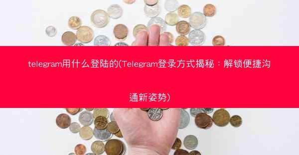 telegram用什么登陆的(Telegram登录方式揭秘：解锁便捷沟通新姿势)