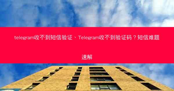 telegram收不到短信验证、Telegram收不到验证码？短信难题速解