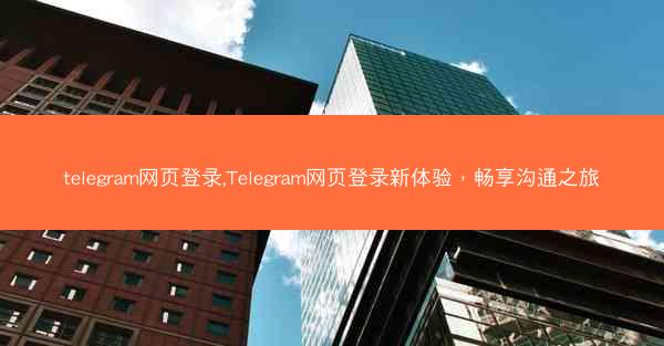 telegram网页登录,Telegram网页登录新体验，畅享沟通之旅