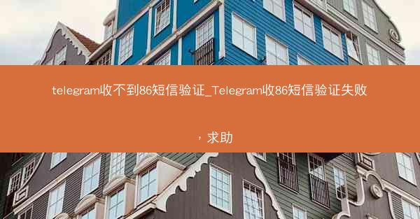 telegram收不到86短信验证_Telegram收86短信验证失败，求助