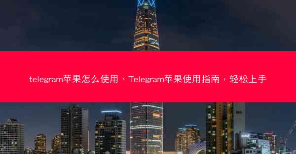 telegram苹果怎么使用、Telegram苹果使用指南，轻松上手