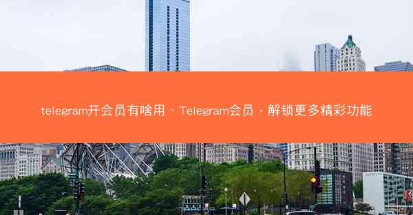 telegram开会员有啥用、Telegram会员，解锁更多精彩功能