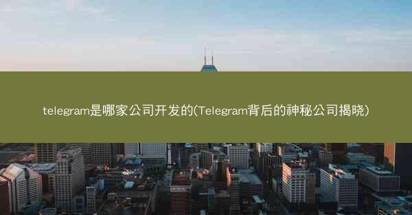 telegram是哪家公司开发的(Telegram背后的神秘公司揭晓)