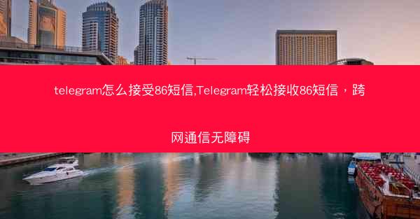 telegram怎么接受86短信,Telegram轻松接收86短信，跨网通信无障碍