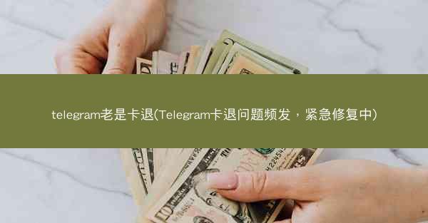 telegram老是卡退(Telegram卡退问题频发，紧急修复中)