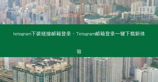 telegram下装链接邮箱登录、Telegram邮箱登录一键下载新体验