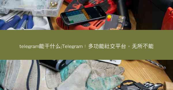 telegram能干什么;Telegram：多功能社交平台，无所不能