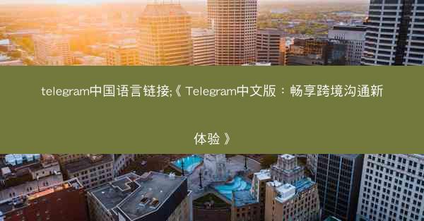 telegram中国语言链接;《Telegram中文版：畅享跨境沟通新体验》