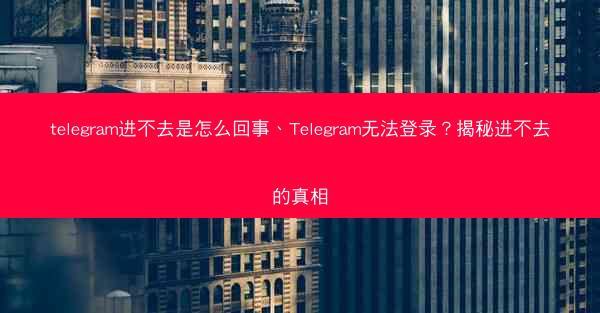telegram进不去是怎么回事、Telegram无法登录？揭秘进不去的真相