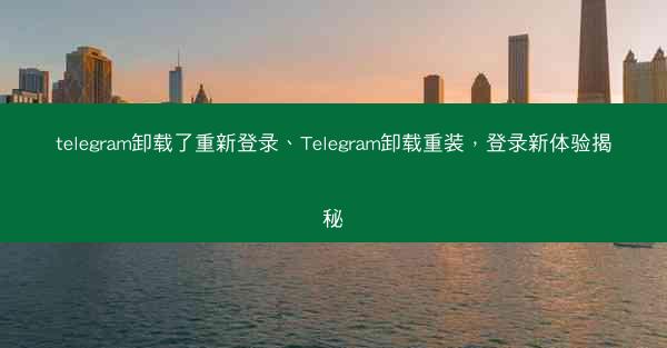 telegram卸载了重新登录、Telegram卸载重装，登录新体验揭秘