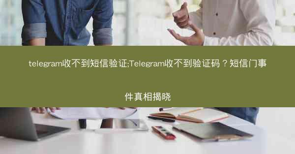 telegram收不到短信验证;Telegram收不到验证码？短信门事件真相揭晓