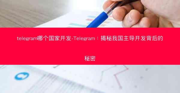 telegram哪个国家开发-Telegram：揭秘我国主导开发背后的秘密