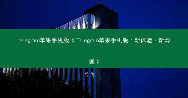 telegram苹果手机版,《Telegram苹果手机版：新体验，新沟通》