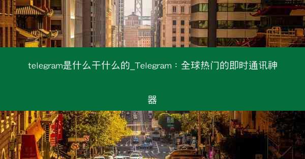 telegram是什么干什么的_Telegram：全球热门的即时通讯神器