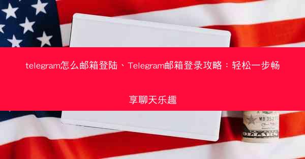 telegram怎么邮箱登陆、Telegram邮箱登录攻略：轻松一步畅享聊天乐趣