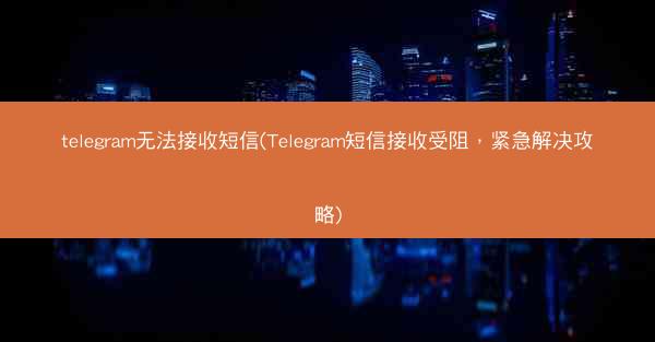 telegram无法接收短信(Telegram短信接收受阻，紧急解决攻略)