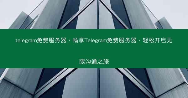 telegram免费服务器、畅享Telegram免费服务器，轻松开启无限沟通之旅