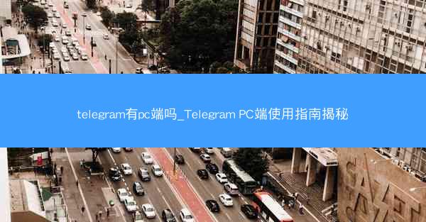 telegram有pc端吗_Telegram PC端使用指南揭秘