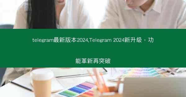telegram最新版本2024,Telegram 2024新升级，功能革新再突破