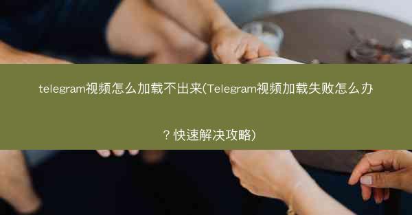 telegram视频怎么加载不出来(Telegram视频加载失败怎么办？快速解决攻略)