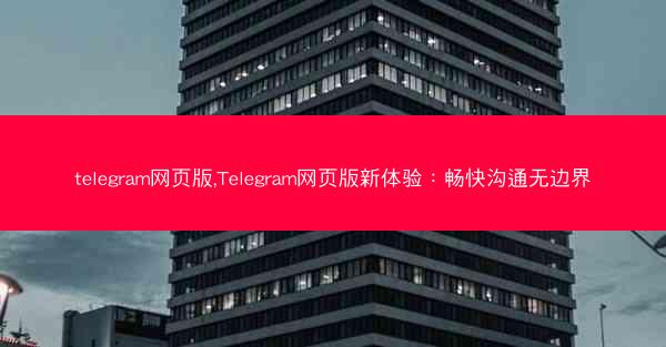 telegram网页版,Telegram网页版新体验：畅快沟通无边界
