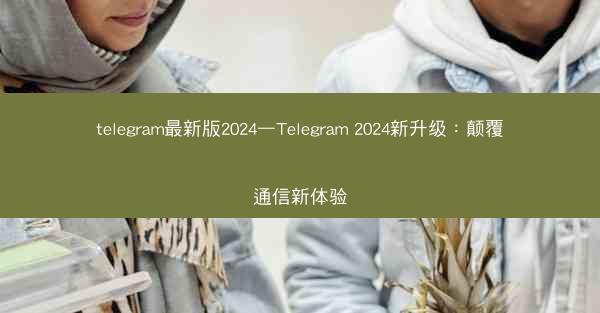 telegram最新版2024—Telegram 2024新升级：颠覆通信新体验