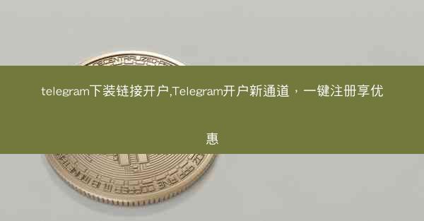 telegram下装链接开户,Telegram开户新通道，一键注册享优惠