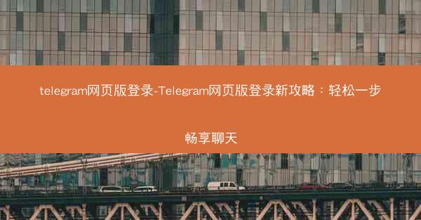 telegram网页版登录-Telegram网页版登录新攻略：轻松一步畅享聊天