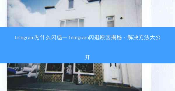 telegram为什么闪退—Telegram闪退原因揭秘，解决方法大公开