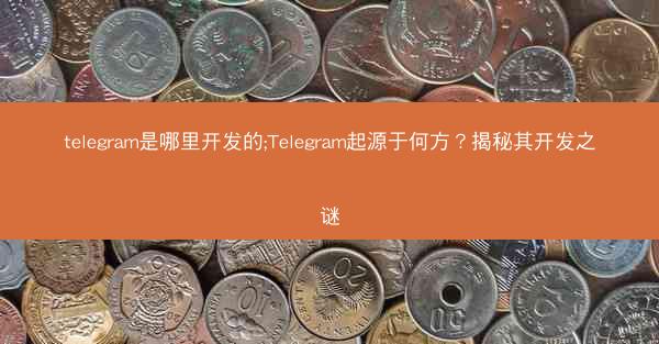 telegram是哪里开发的;Telegram起源于何方？揭秘其开发之谜