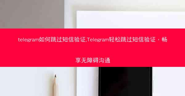 telegram如何跳过短信验证,Telegram轻松跳过短信验证，畅享无障碍沟通