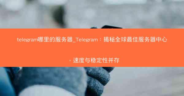 telegram哪里的服务器_Telegram：揭秘全球最佳服务器中心，速度与稳定性并存