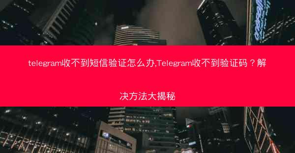 telegram收不到短信验证怎么办,Telegram收不到验证码？解决方法大揭秘
