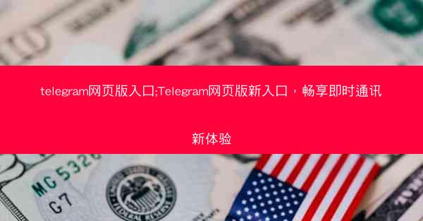 telegram网页版入口;Telegram网页版新入口，畅享即时通讯新体验