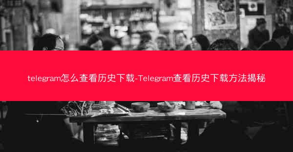 telegram怎么查看历史下载-Telegram查看历史下载方法揭秘