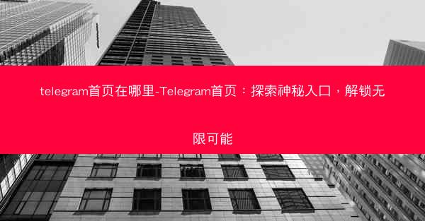 telegram首页在哪里-Telegram首页：探索神秘入口，解锁无限可能