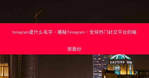 telegram是什么名字、揭秘Telegram：全球热门社交平台的秘密面纱