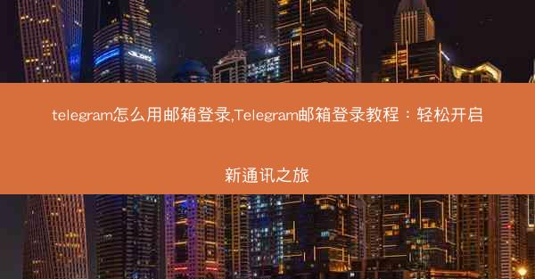 telegram怎么用邮箱登录,Telegram邮箱登录教程：轻松开启新通讯之旅
