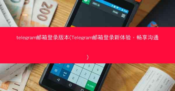 telegram邮箱登录版本(Telegram邮箱登录新体验，畅享沟通)