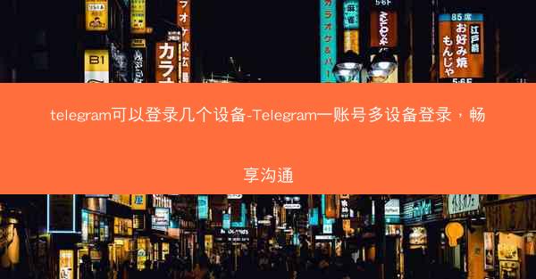 telegram可以登录几个设备-Telegram一账号多设备登录，畅享沟通