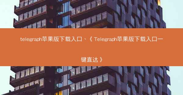 telegraph苹果版下载入口、《Telegraph苹果版下载入口一键直达》